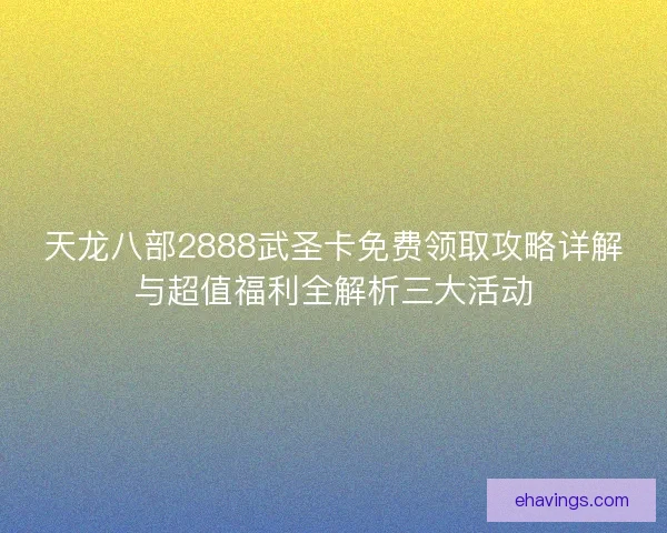 天龙八部2888武圣卡免费领取攻略详解与超值福利全解析三大活动 天龙八部2888武圣卡免费领取攻略详解与超值福利全解析三大活动