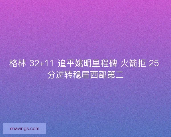 格林 32+11 追平姚明里程碑 火箭拒 25 分逆转稳居西部第二