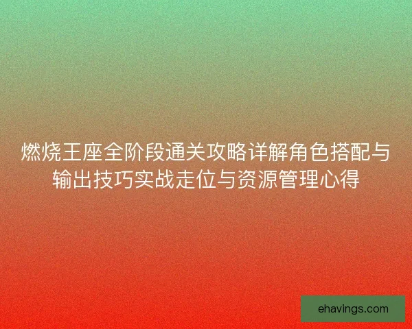 燃烧王座全阶段通关攻略详解角色搭配与输出技巧实战走位与资源管理心得