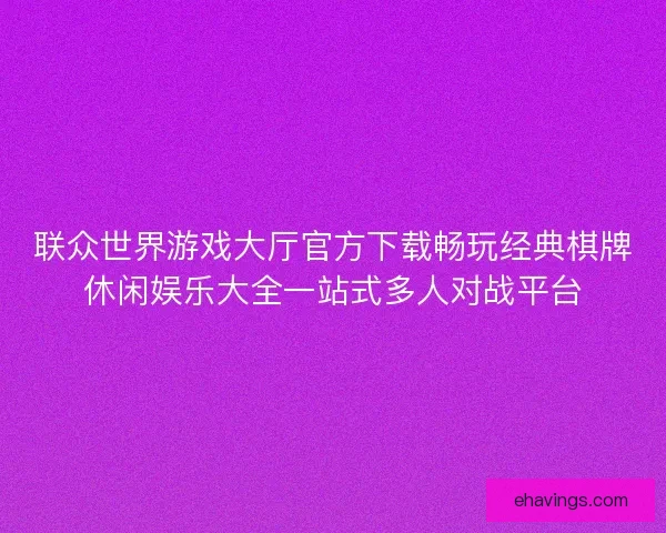 联众世界游戏大厅官方下载畅玩经典棋牌休闲娱乐大全一站式多人对战平台