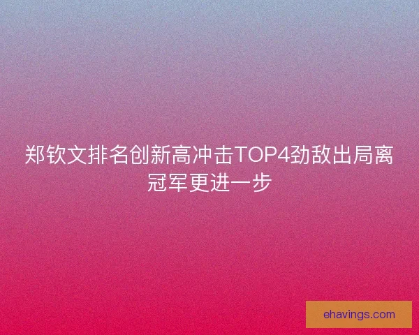 郑钦文排名创新高冲击TOP4劲敌出局离冠军更进一步