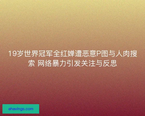 19岁世界冠军全红婵遭恶意P图与人肉搜索 网络暴力引发关注与反思 19岁世界冠军全红婵遭恶意P图与人肉搜索 网络暴力引发关注与反思