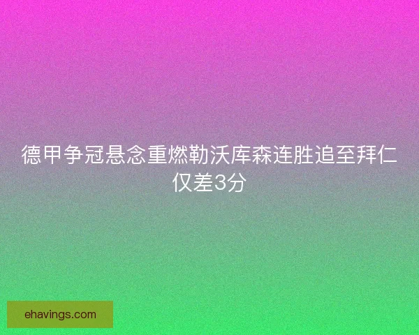 德甲争冠悬念重燃勒沃库森连胜追至拜仁仅差3分