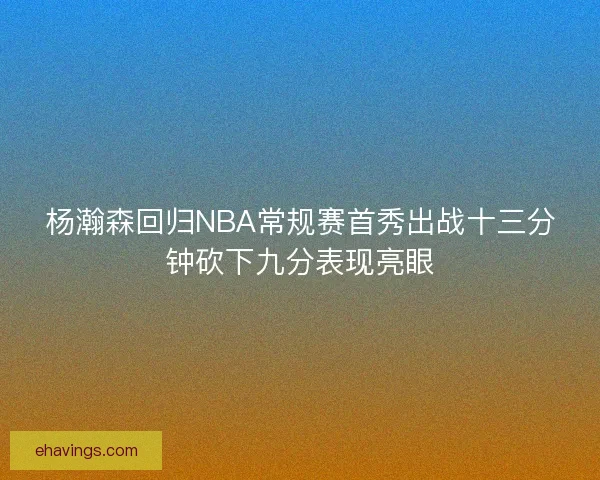 杨瀚森回归NBA常规赛首秀出战十三分钟砍下九分表现亮眼