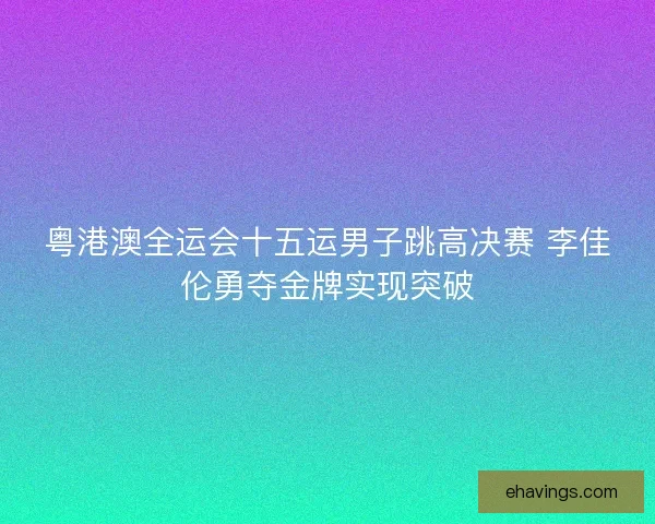 粤港澳全运会十五运男子跳高决赛 李佳伦勇夺金牌实现突破 粤港澳全运会十五运男子跳高决赛 李佳伦勇夺金牌实现突破
