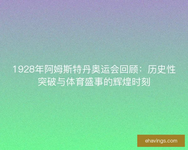 1928年阿姆斯特丹奥运会回顾:历史性突破与体育盛事的辉煌时刻 1928年阿姆斯特丹奥运会回顾:历史性突破与体育盛事的辉煌时刻