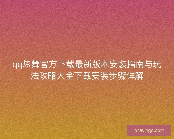qq炫舞官方下载最新版本安装指南与玩法攻略大全下载安装步骤详解 qq炫舞官方下载最新版本安装指南与玩法攻略大全下载安装步骤详解