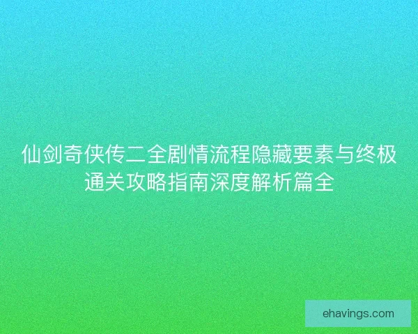 仙剑奇侠传二全剧情流程隐藏要素与终极通关攻略指南深度解析篇全