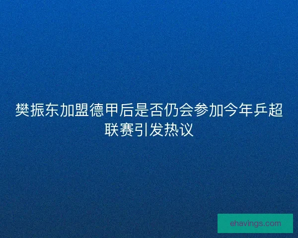 樊振东加盟德甲后是否仍会参加今年乒超联赛引发热议