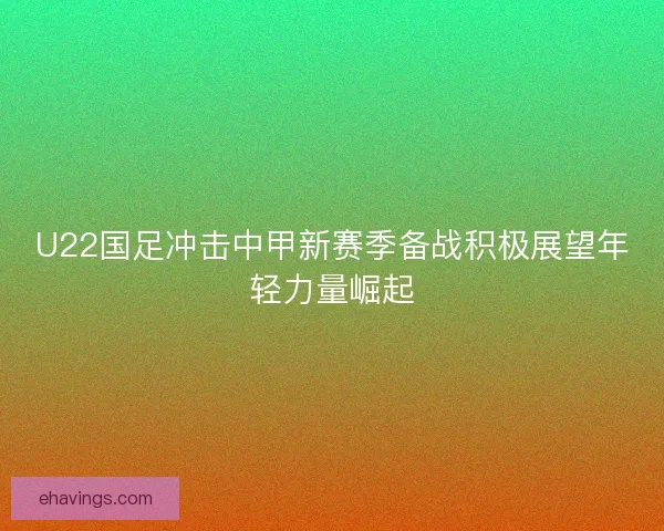 U22国足冲击中甲新赛季备战积极展望年轻力量崛起 U22国足冲击中甲新赛季备战积极展望年轻力量崛起