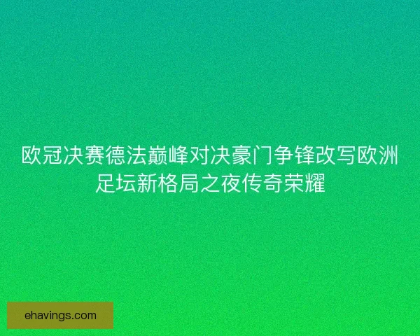 欧冠决赛德法巅峰对决豪门争锋改写欧洲足坛新格局之夜传奇荣耀