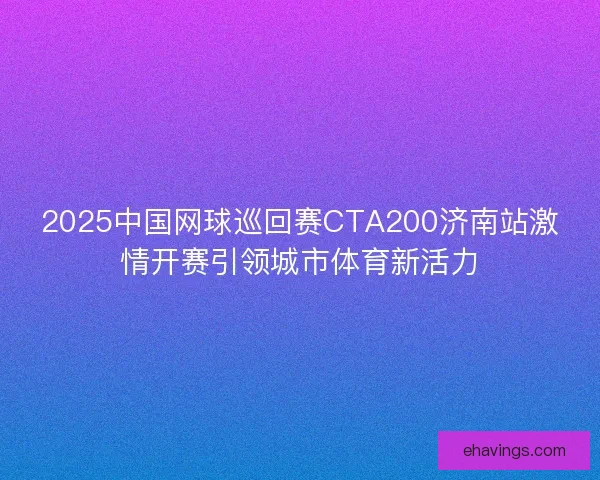 2025中国网球巡回赛CTA200济南站激情开赛引领城市体育新活力 2025中国网球巡回赛CTA200济南站激情开赛引领城市体育新活力