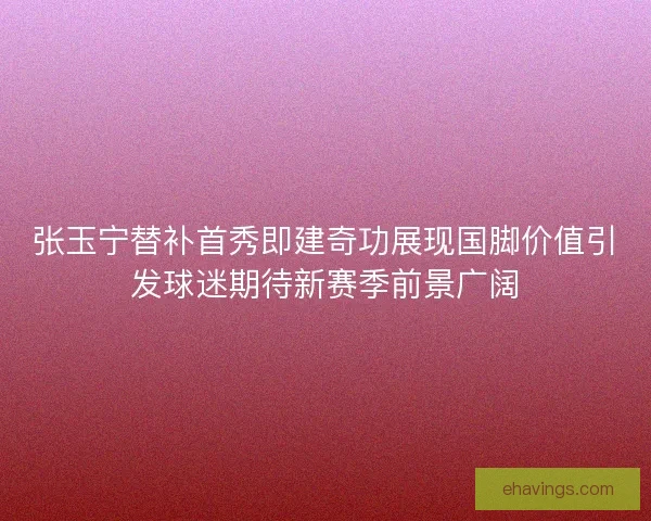 张玉宁替补首秀即建奇功展现国脚价值引发球迷期待新赛季前景广阔 张玉宁替补首秀即建奇功展现国脚价值引发球迷期待新赛季前景广阔