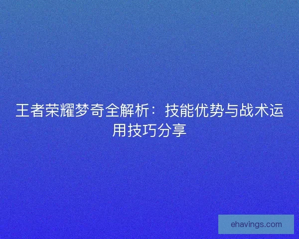 王者荣耀梦奇全解析：技能优势与战术运用技巧分享