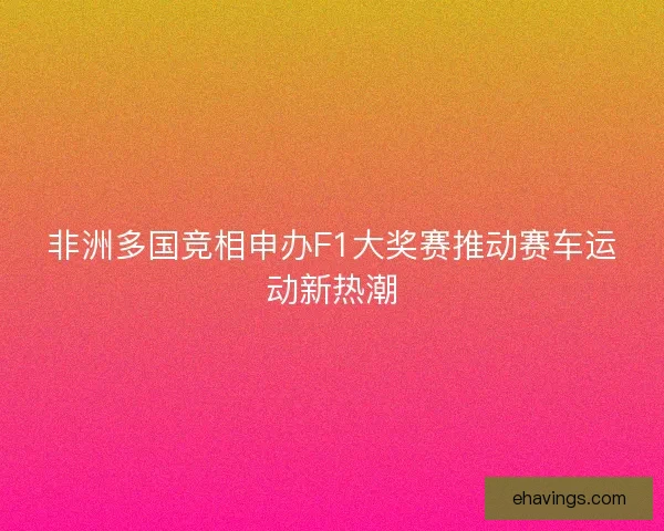 非洲多国竞相申办F1大奖赛推动赛车运动新热潮 非洲多国竞相申办F1大奖赛推动赛车运动新热潮