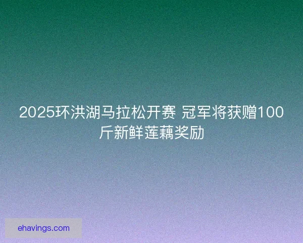 2025环洪湖马拉松开赛 冠军将获赠100斤新鲜莲藕奖励 2025环洪湖马拉松开赛 冠军将获赠100斤新鲜莲藕奖励
