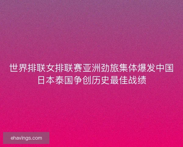世界排联女排联赛亚洲劲旅集体爆发中国日本泰国争创历史最佳战绩