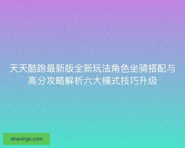 天天酷跑最新版全新玩法角色坐骑搭配与高分攻略解析六大模式技巧升级 天天酷跑最新版全新玩法角色坐骑搭配与高分攻略解析六大模式技巧升级