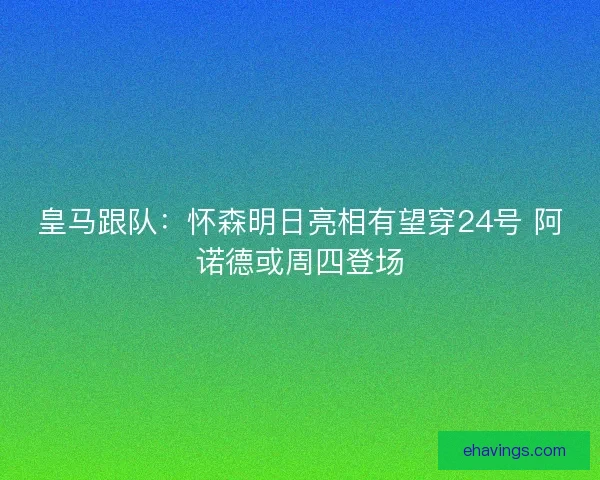 皇马跟队：怀森明日亮相有望穿24号 阿诺德或周四登场