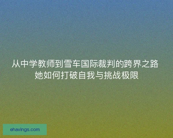 从中学教师到雪车国际裁判的跨界之路 她如何打破自我与挑战极限 从中学教师到雪车国际裁判的跨界之路 她如何打破自我与挑战极限