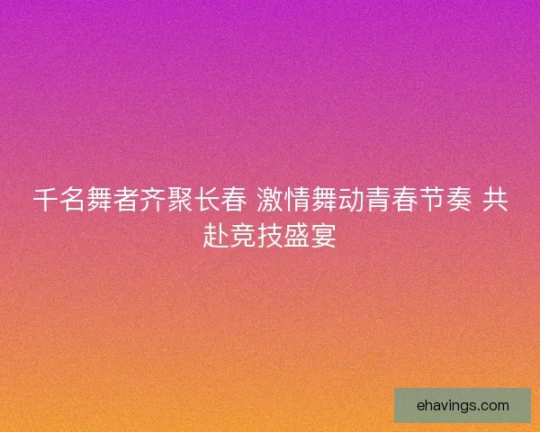 千名舞者齐聚长春 激情舞动青春节奏 共赴竞技盛宴 千名舞者齐聚长春 激情舞动青春节奏 共赴竞技盛宴