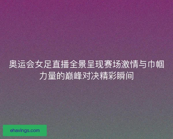奥运会女足直播全景呈现赛场激情与巾帼力量的巅峰对决精彩瞬间 奥运会女足直播全景呈现赛场激情与巾帼力量的巅峰对决精彩瞬间