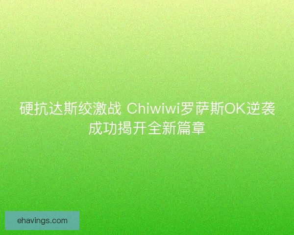 硬抗达斯绞激战 Chiwiwi罗萨斯OK逆袭成功揭开全新篇章 硬抗达斯绞激战 Chiwiwi罗萨斯OK逆袭成功揭开全新篇章