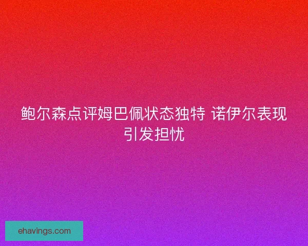 鲍尔森点评姆巴佩状态独特 诺伊尔表现引发担忧