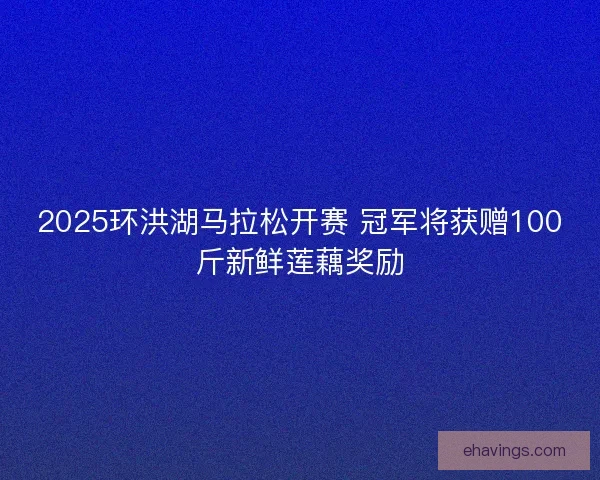 2025环洪湖马拉松开赛 冠军将获赠100斤新鲜莲藕奖励