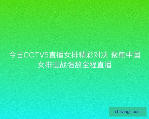 今日CCTV5直播女排精彩对决 聚焦中国女排迎战强敌全程直播