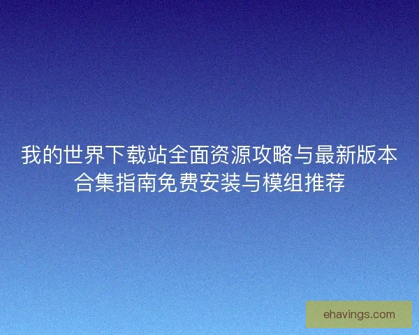 我的世界下载站全面资源攻略与最新版本合集指南免费安装与模组推荐