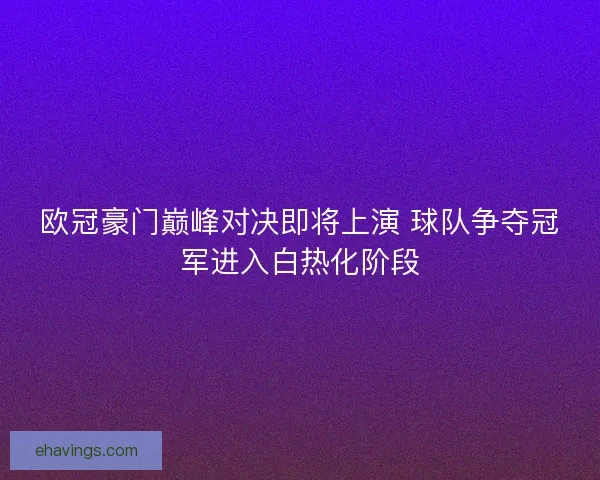 欧冠豪门巅峰对决即将上演 球队争夺冠军进入白热化阶段