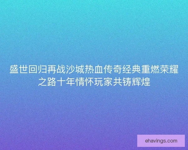 盛世回归再战沙城热血传奇经典重燃荣耀之路十年情怀玩家共铸辉煌
