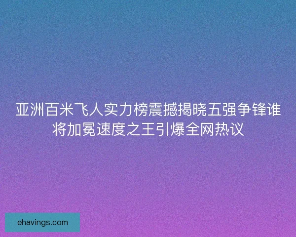 亚洲百米飞人实力榜震撼揭晓五强争锋谁将加冕速度之王引爆全网热议 亚洲百米飞人实力榜震撼揭晓五强争锋谁将加冕速度之王引爆全网热议
