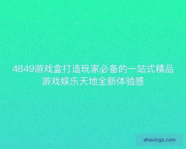 4849游戏盒打造玩家必备的一站式精品游戏娱乐天地全新体验感 4849游戏盒打造玩家必备的一站式精品游戏娱乐天地全新体验感