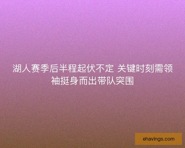 湖人赛季后半程起伏不定 关键时刻需领袖挺身而出带队突围 湖人赛季后半程起伏不定 关键时刻需领袖挺身而出带队突围