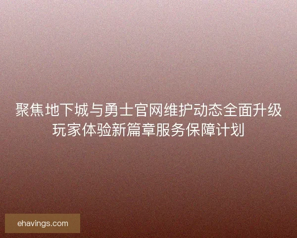 聚焦地下城与勇士官网维护动态全面升级玩家体验新篇章服务保障计划